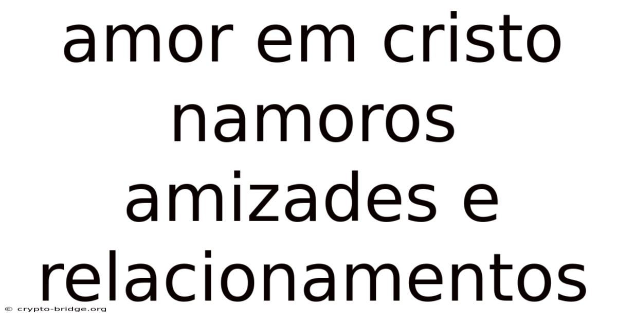 Amor Em Cristo Namoros Amizades E Relacionamentos