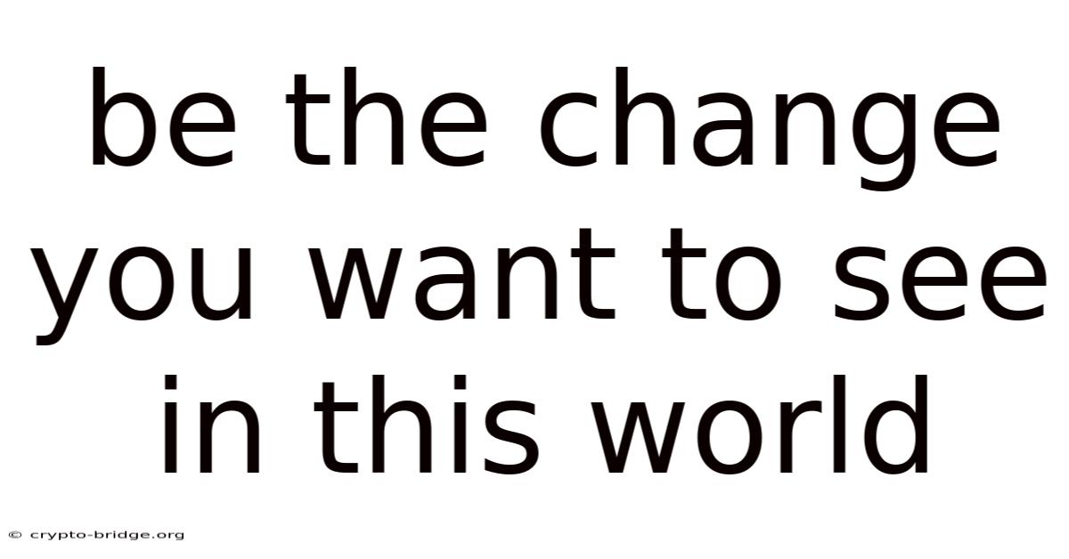 Be The Change You Want To See In This World