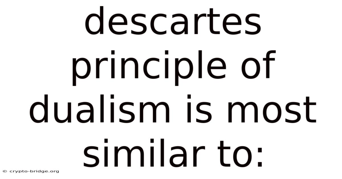 Descartes Principle Of Dualism Is Most Similar To:
