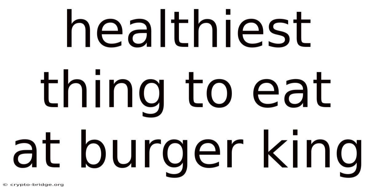 Healthiest Thing To Eat At Burger King