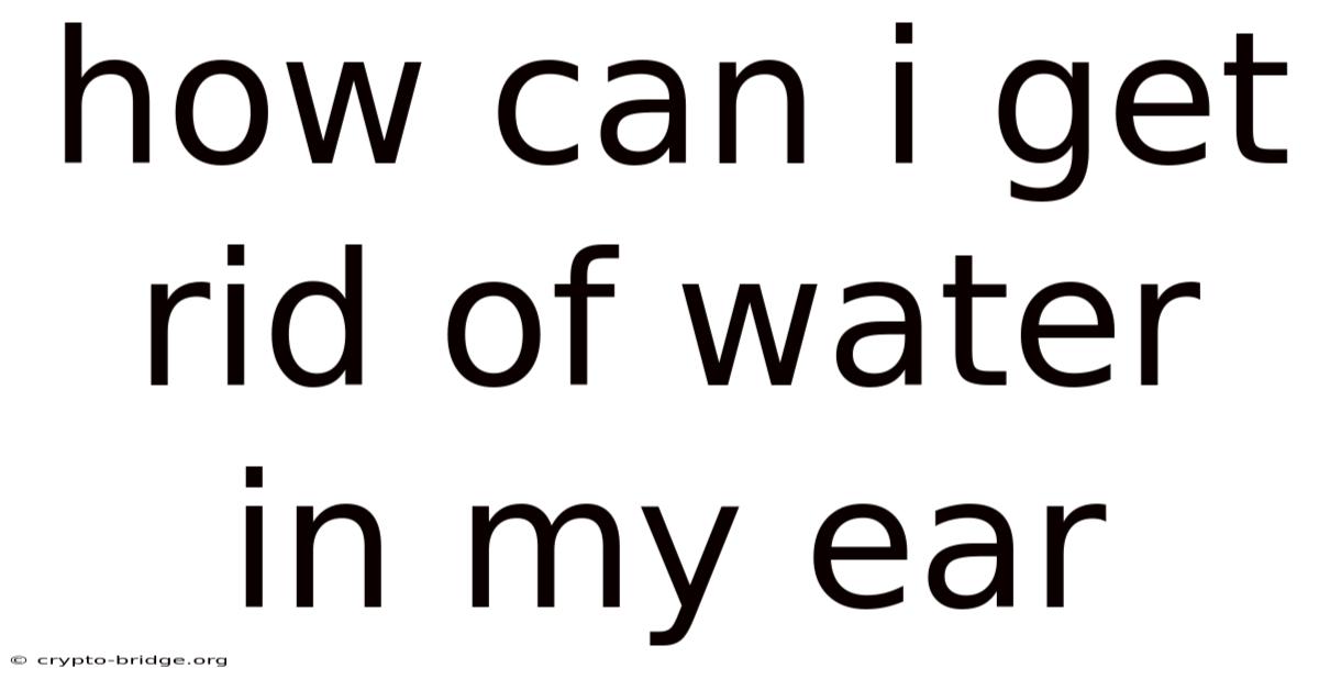 How Can I Get Rid Of Water In My Ear