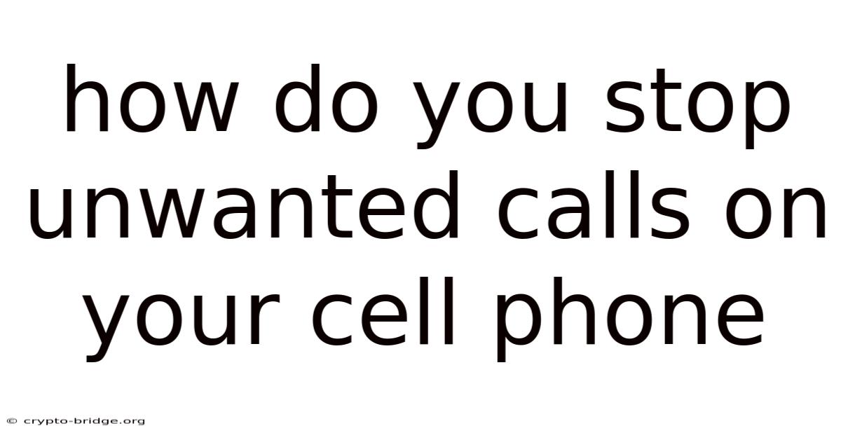 How Do You Stop Unwanted Calls On Your Cell Phone