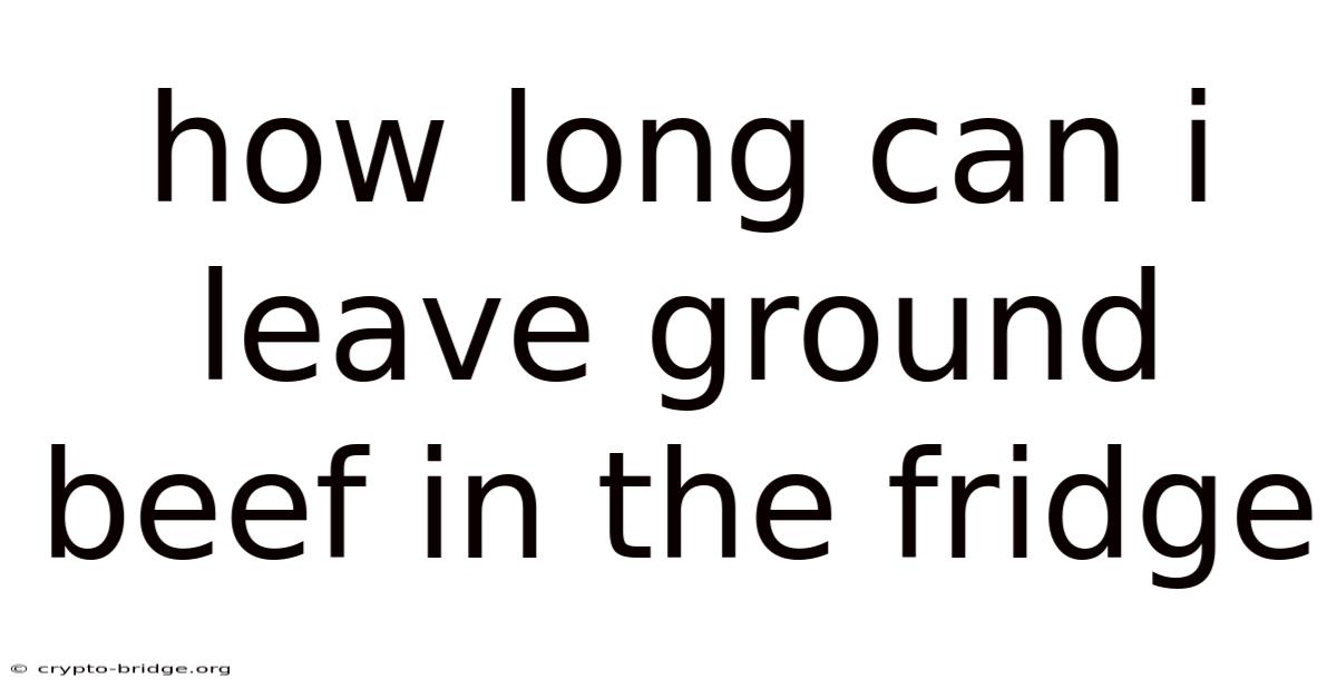How Long Can I Leave Ground Beef In The Fridge