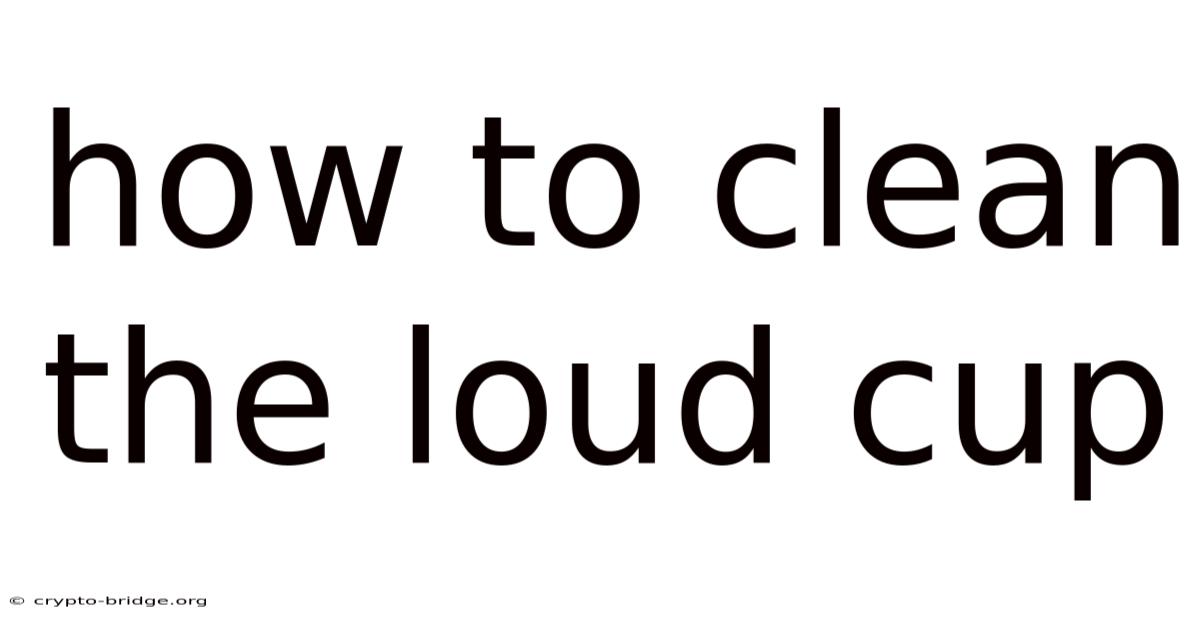 How To Clean The Loud Cup
