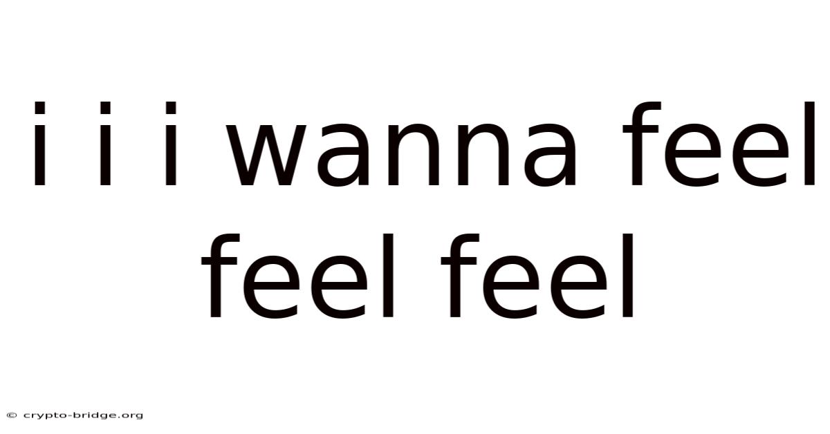 I I I Wanna Feel Feel Feel