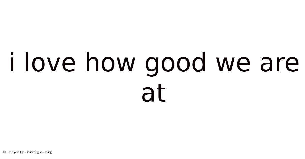 I Love How Good We Are At