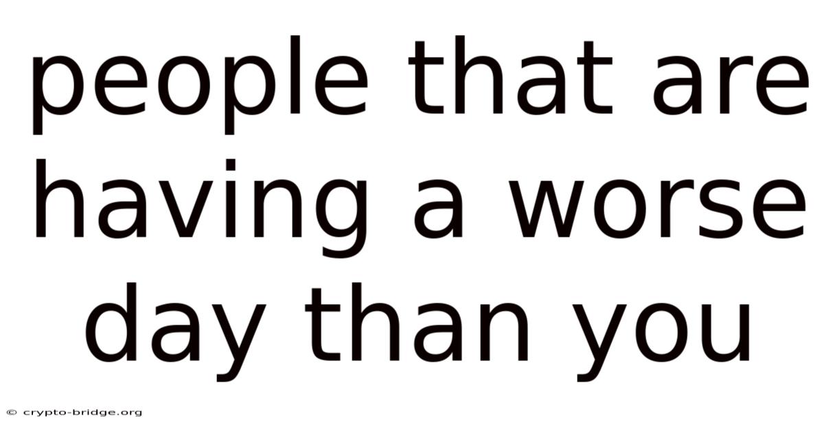 People That Are Having A Worse Day Than You