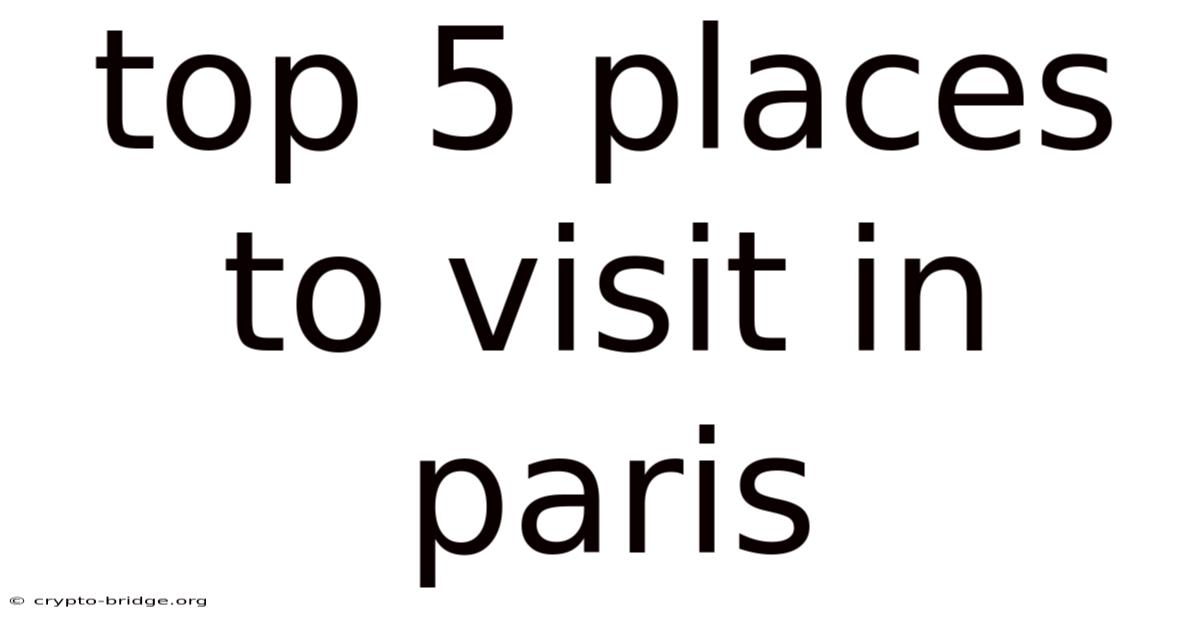 Top 5 Places To Visit In Paris