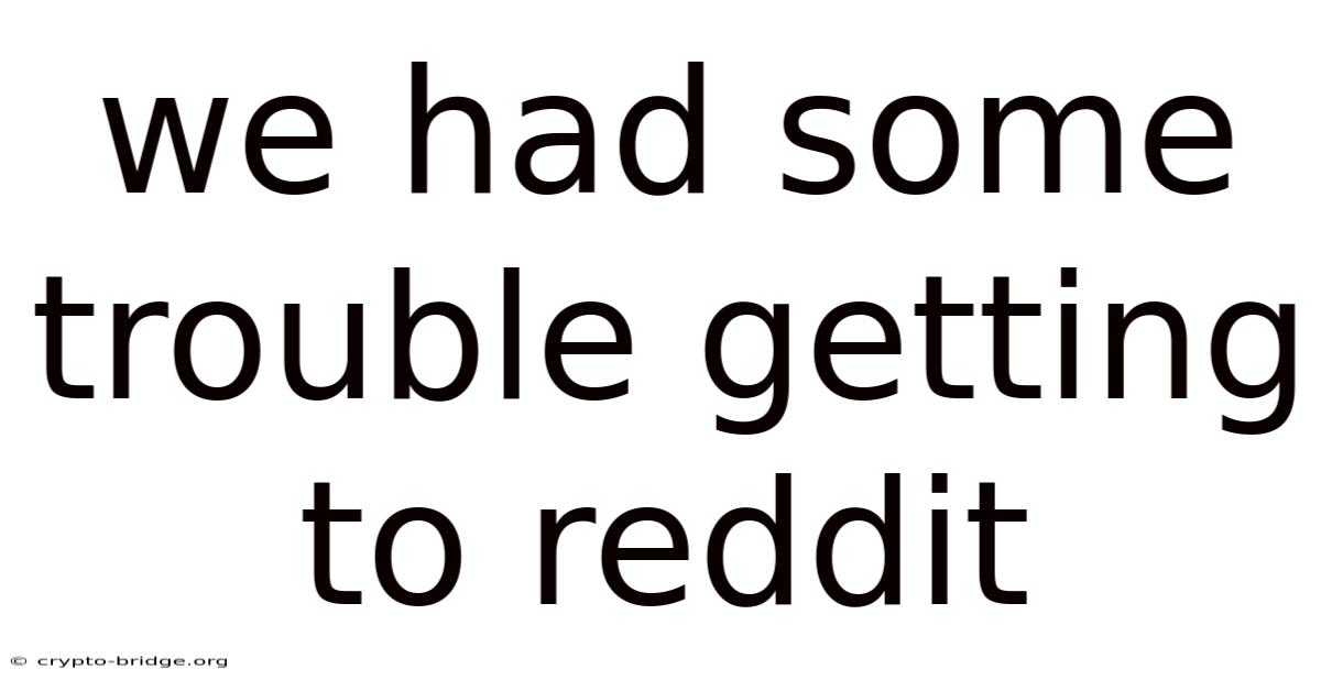 We Had Some Trouble Getting To Reddit