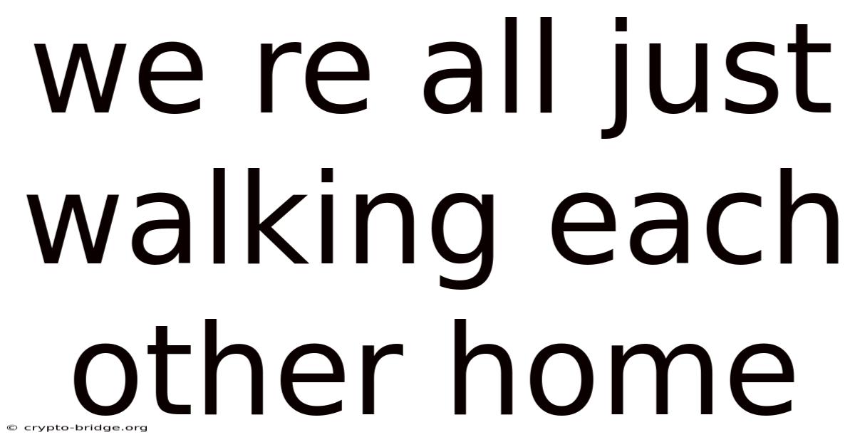 We Re All Just Walking Each Other Home